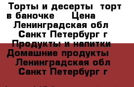 Торты и десерты (торт в баночке!) › Цена ­ 250 - Ленинградская обл., Санкт-Петербург г. Продукты и напитки » Домашние продукты   . Ленинградская обл.,Санкт-Петербург г.